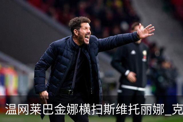 温网莱巴金娜横扫斯维托丽娜 克雷茨科娃首进4强